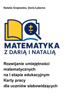 Okładka pomocy naukowej "Matematyka z Darią i Natalią". Rysunek otwartej książki, jedna strona żółta, druga biała, na białej lupa powiększająca. Podtytuł "Rozwijanie umiejętności matematycznych na I etapie edukacyjnym. Karty pracy dla uczniów słabowidzących